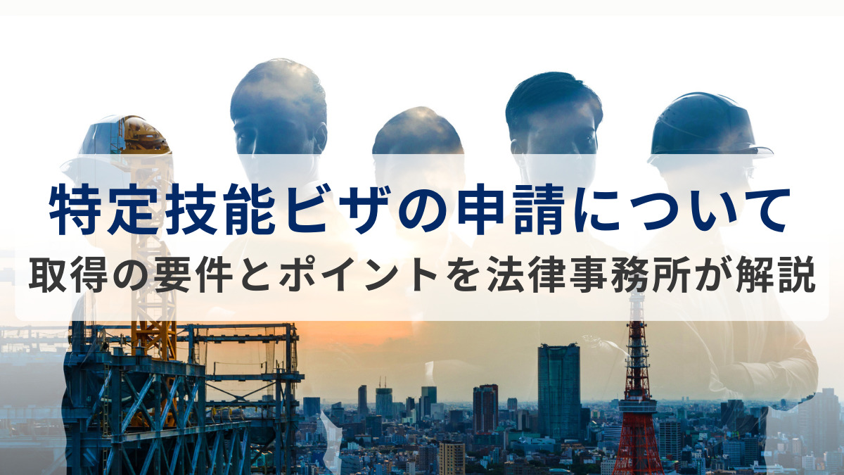 特定技能ビザの申請について｜取得の要件とポイントを法律事務所が解説