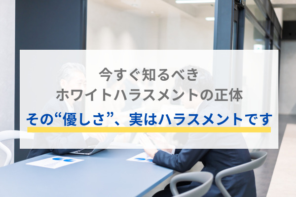 今すぐ知るべきホワイトハラスメントの正体 その“優しさ”、実はハラスメントです