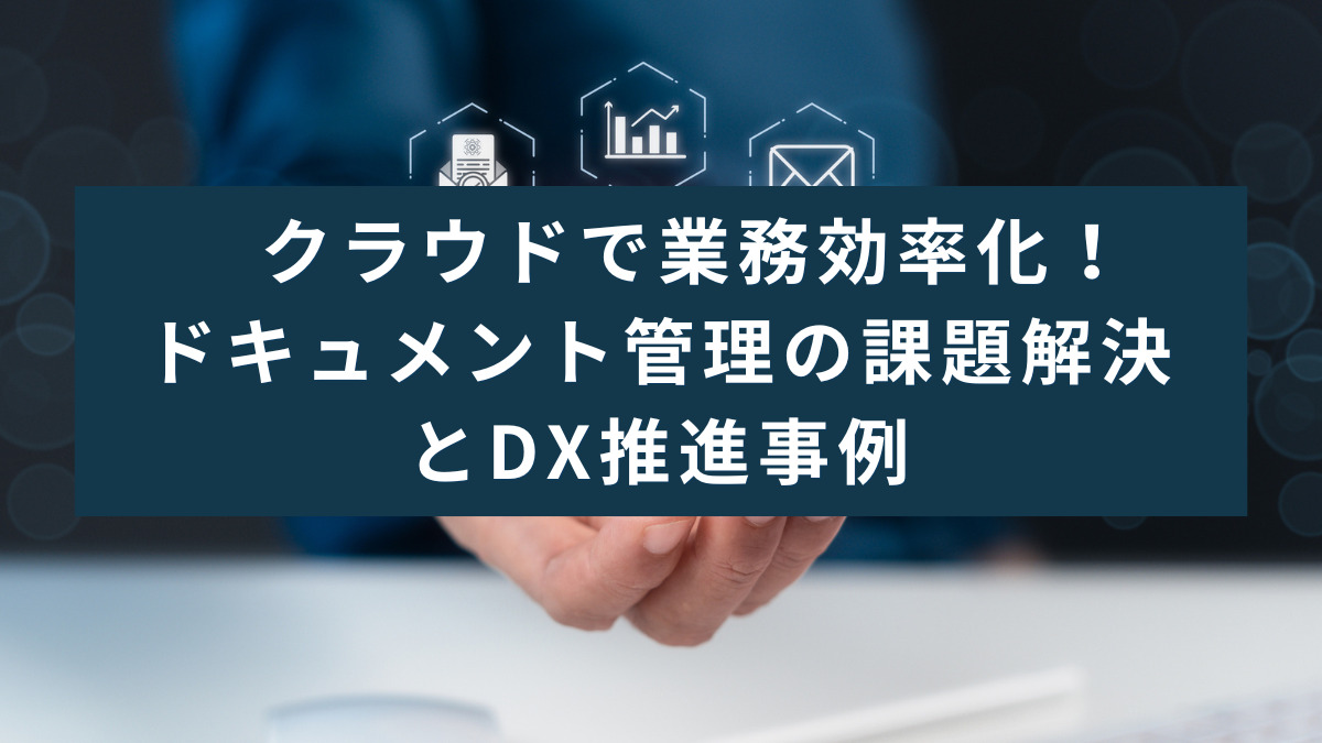 クラウドで業務効率化！ドキュメント管理の課題解決とDX推進事例