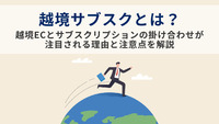 越境サブスクとは？越境ECとサブスクリプションの掛け合わせが注目される理由と注意点を解説