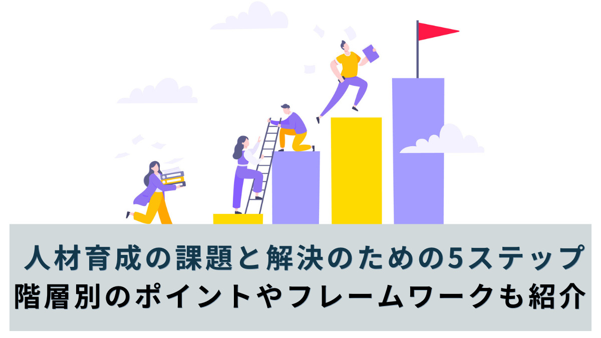 人材育成の課題と解決のための5ステップ｜階層別のポイントやフレームワークも紹介