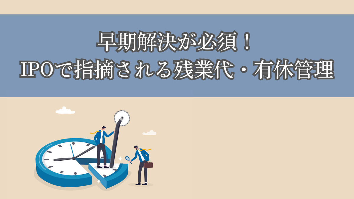 早期解決が必須！IPOで指摘される残業代・有休管理