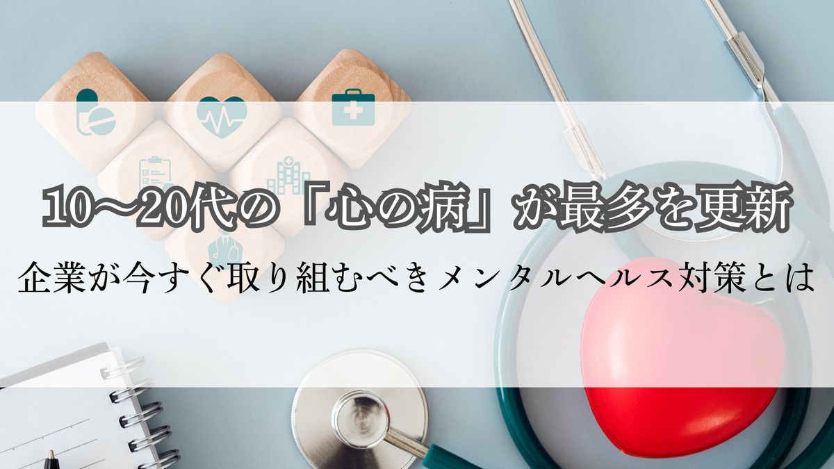 10～20代の「心の病」が最多を更新｜企業が今すぐ取り組むべきメンタルヘルス対策とは