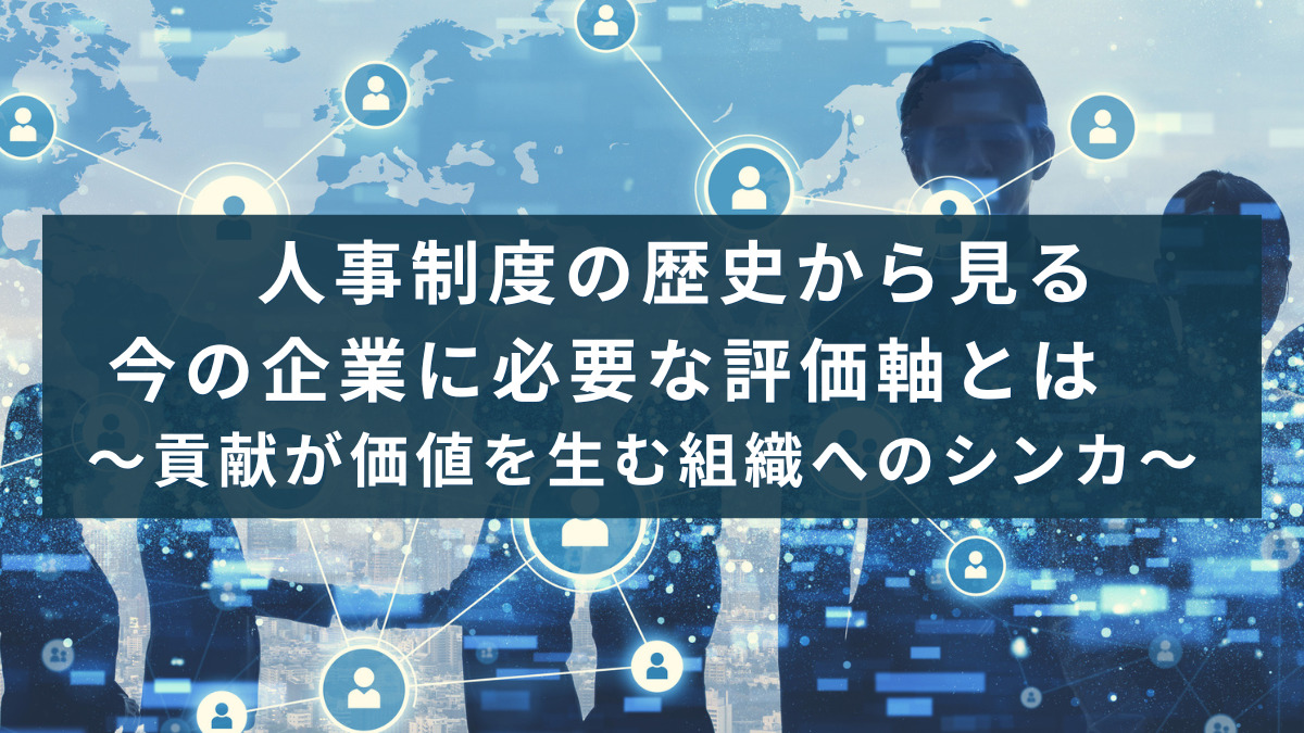 人事制度の歴史から見る今の企業に必要な評価軸とは　～貢献が価値を生む組織へのシンカ～