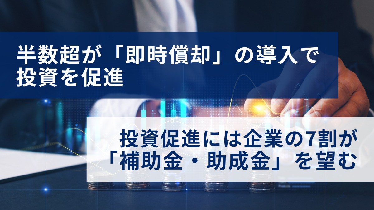 半数超が「即時償却」の導入で投資を促進、 投資促進には企業の7割が「補助金・助成金」を望む