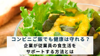 コンビニご飯でも健康は守れる？企業が従業員の食生活をサポートする方法とは