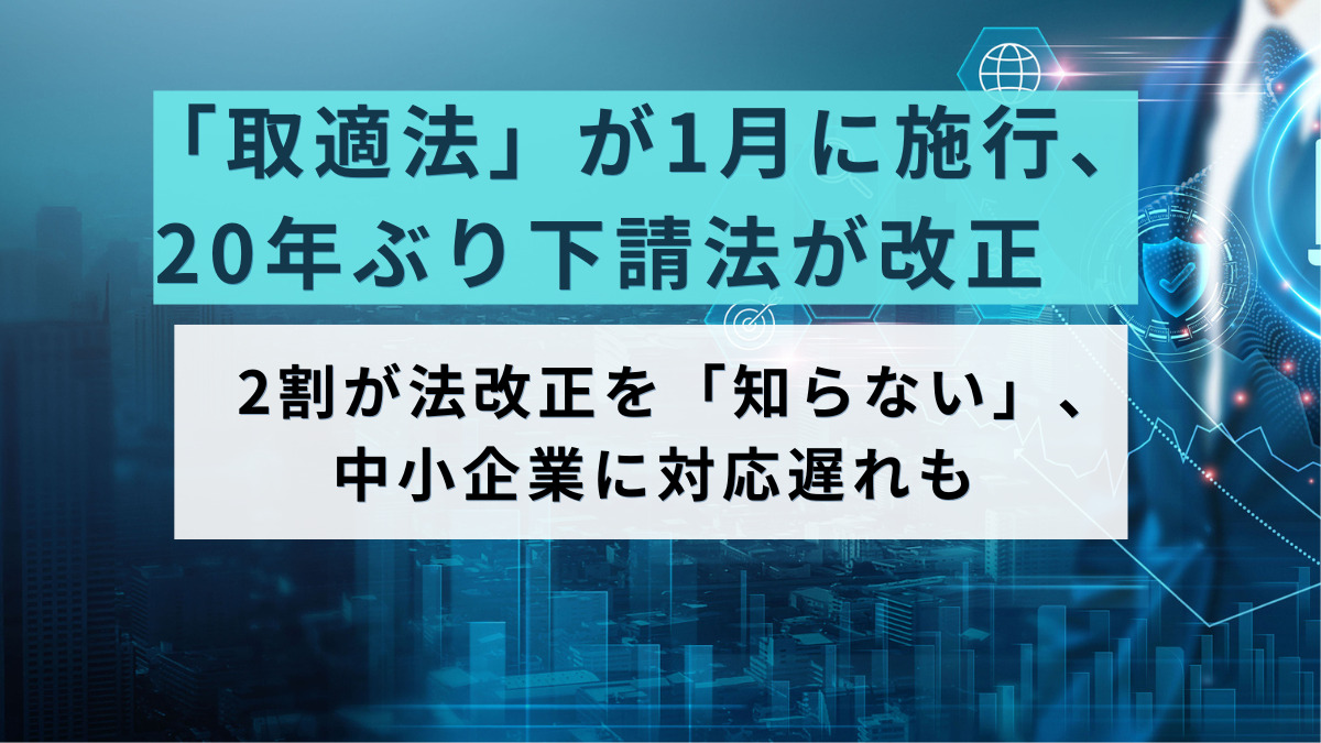 「取適法」が1月に施行、20年ぶり下請法が改正　2割が法改正を「知らない」、中小企業に対応遅れも