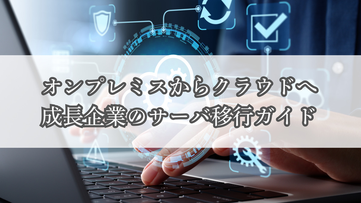 オンプレミスからクラウドへ｜成長企業のサーバ移行ガイド