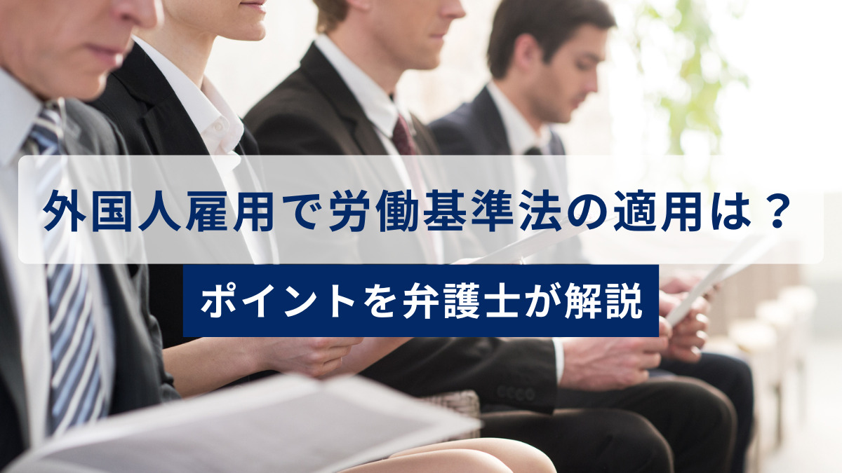 外国人雇用で労働基準法の適用は？ポイントを弁護士が解説