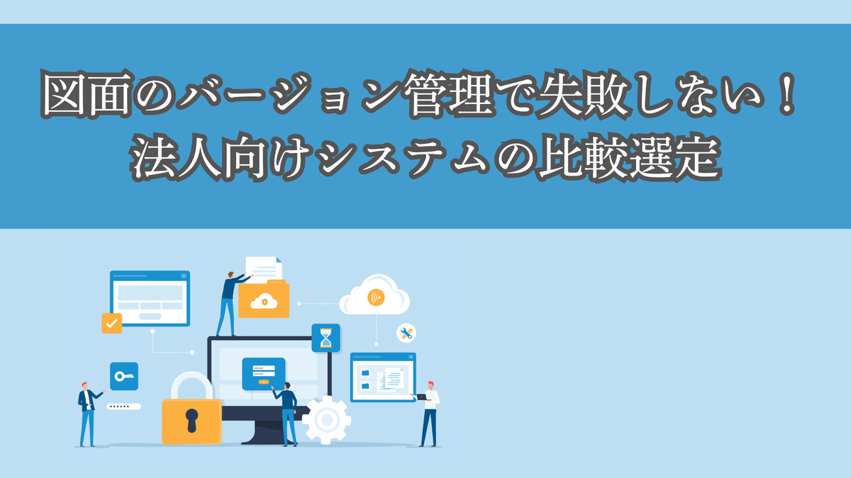 図面のバージョン管理で失敗しない！法人向けシステムの比較選定