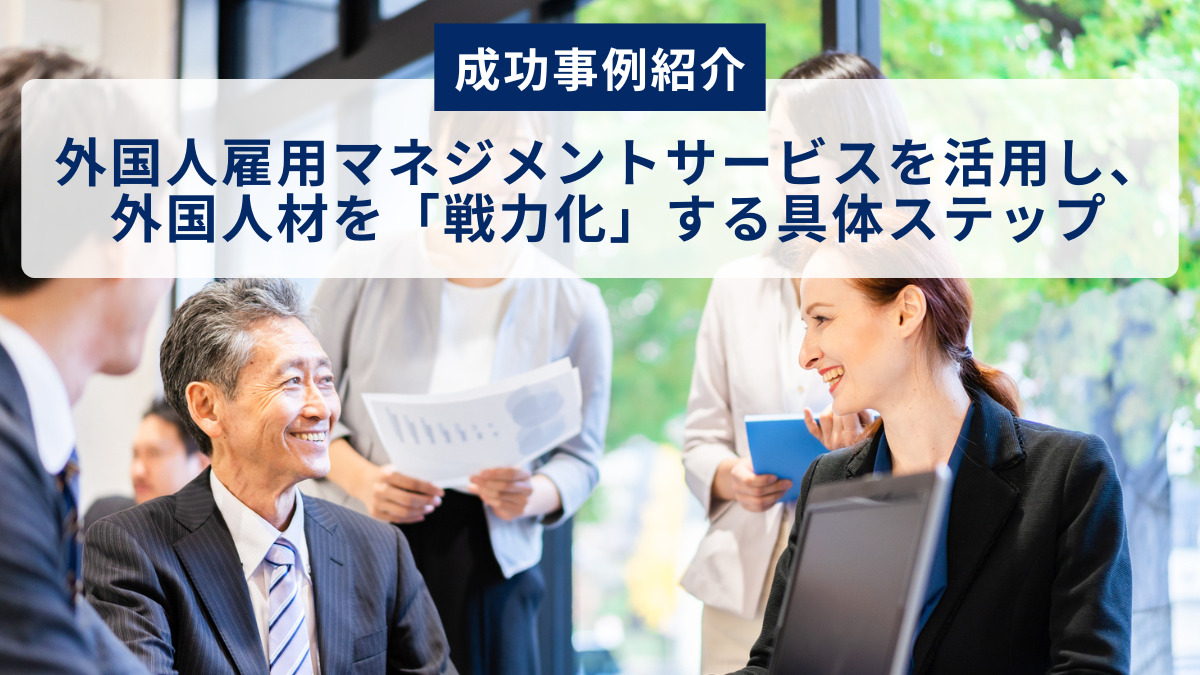 【成功事例紹介】外国人雇用マネジメントサービスを活用し、外国人材を「戦力化」する具体ステップ
