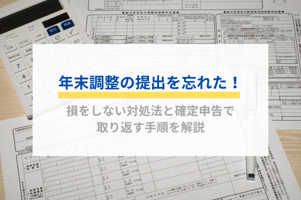 年末調整の提出を忘れた！損をしない対処法と確定申告で取り返す手順を解説