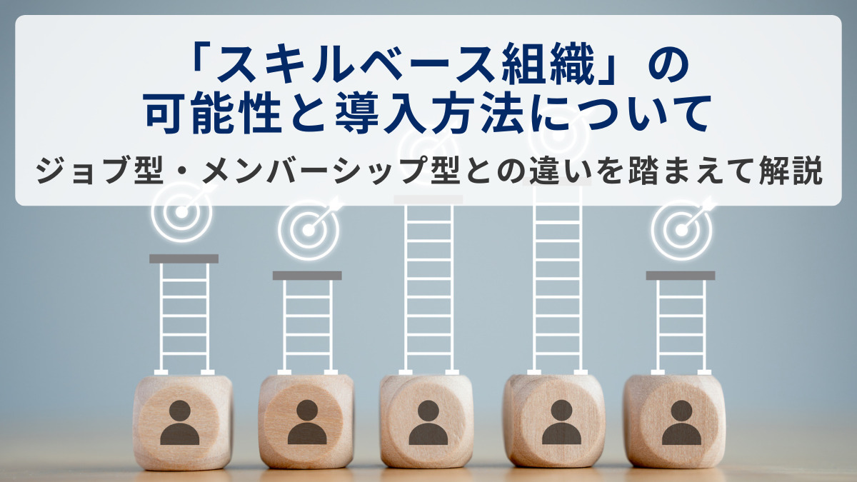 「スキルベース組織」の可能性と導入方法について。ジョブ型・メンバーシップ型との違いを踏まえて解説
