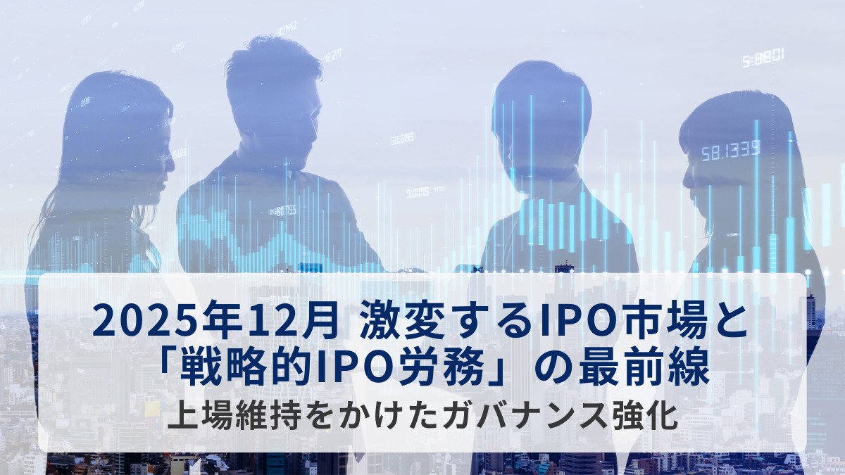 2025年12月 激変するIPO市場と「戦略的IPO労務」の最前線：上場維持をかけたガバナンス強化