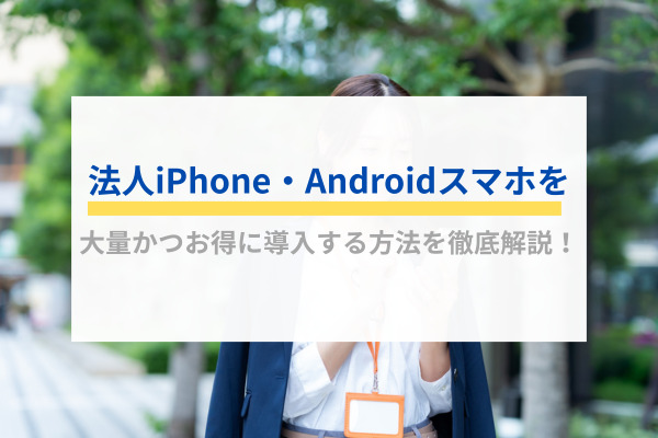 法人iPhone・Androidスマホを大量かつお得に導入する方法を徹底解説！