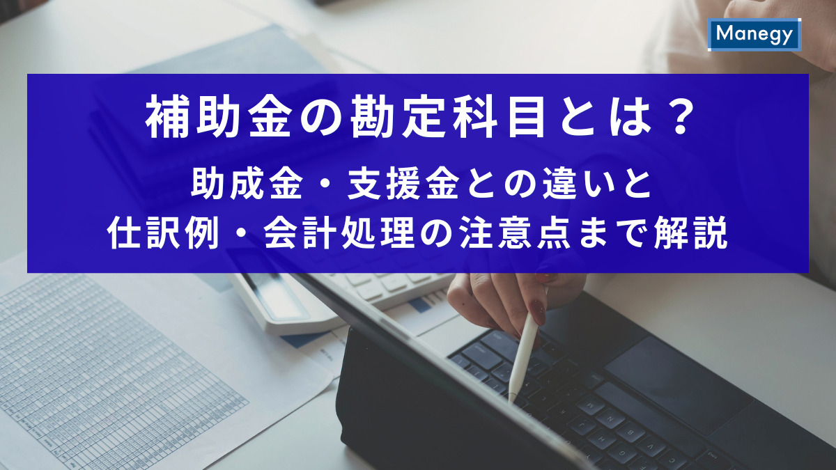補助金の勘定科目とは？助成金・支援金との違いと仕訳例・会計処理の注意点まで解説