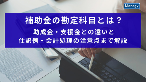 補助金の勘定科目とは？助成金・支援金との違いと仕訳例・会計処理の注意点まで解説