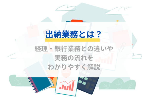 出納業務とは？経理・銀行業務との違いや実務の流れをわかりやすく解説