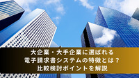 大企業・大手企業に選ばれる電子請求書システムの特徴とは？比較検討ポイントを解説