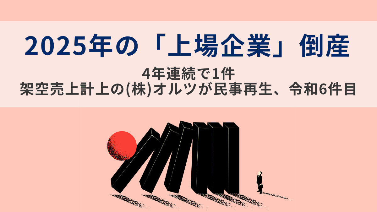 2025年の「上場企業」倒産 　4年連続で1件　架空売上計上の（株）オルツが民事再生、令和6件目