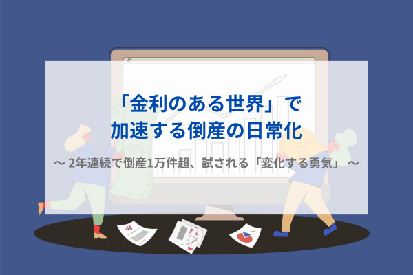 「金利のある世界」で加速する倒産の日常化　～ 2年連続で倒産1万件超、試される「変化する勇気」 ～