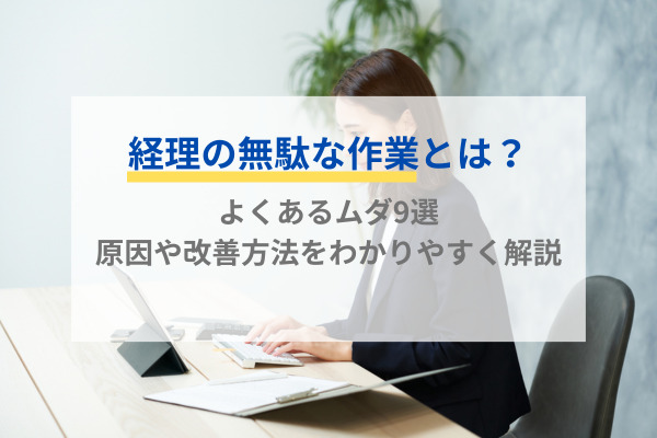 経理の無駄な作業とは？よくあるムダ9選・原因や改善方法をわかりやすく解説