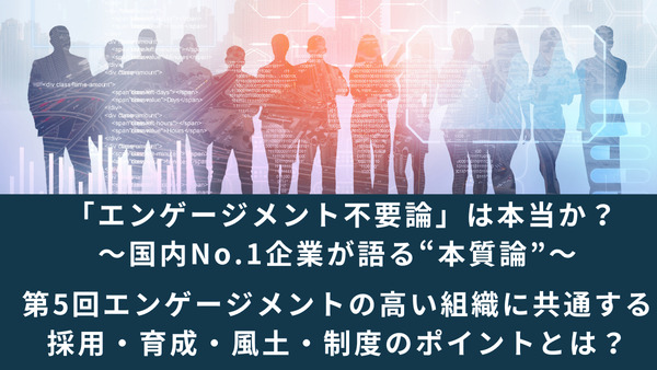 「エンゲージメント不要論」は本当か？～国内No.1企業が語る“本質論”～│第5回エンゲージメントの高い組織に共通する採用・育成・風土・制度のポイントとは？