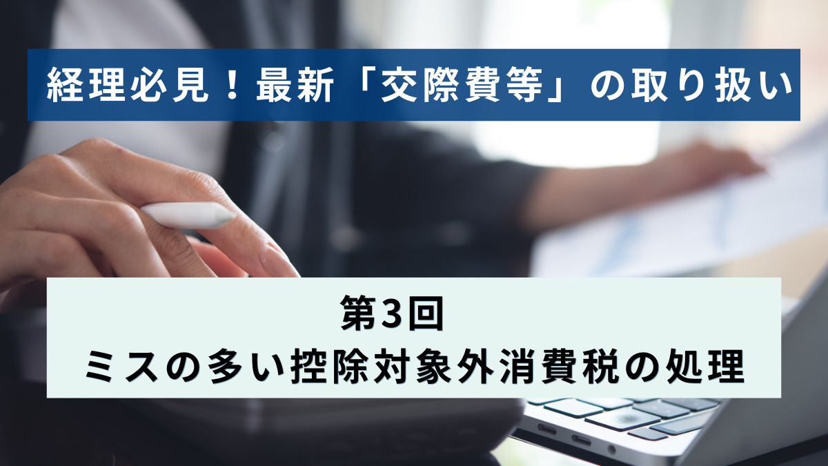 経理必見！最新「交際費等」の取り扱い │第3回　ミスの多い控除対象外消費税の処理