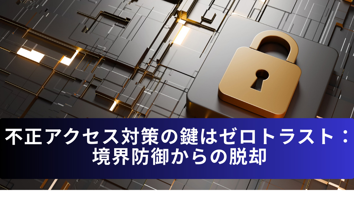 不正アクセス対策の鍵はゼロトラスト：境界防御からの脱却