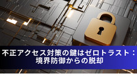 不正アクセス対策の鍵はゼロトラスト：境界防御からの脱却