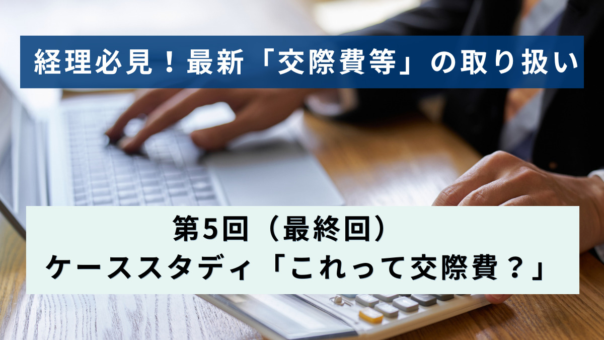 経理必見！最新「交際費等」の取り扱い │第5回（最終回）　ケーススタディ「これって交際費？」