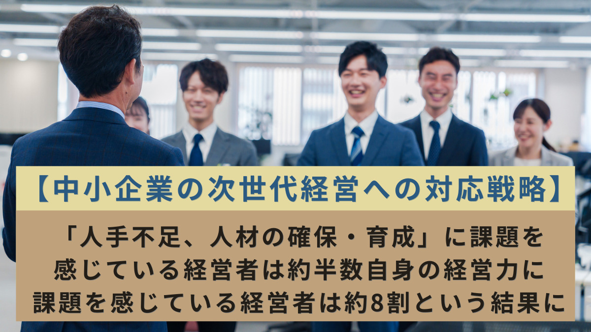 【中小企業の次世代経営への対応戦略】「人手不足、人材の確保・育成」に課題を感じている経営者は約半数自身の経営力に課題を感じている経営者は約8割という結果に