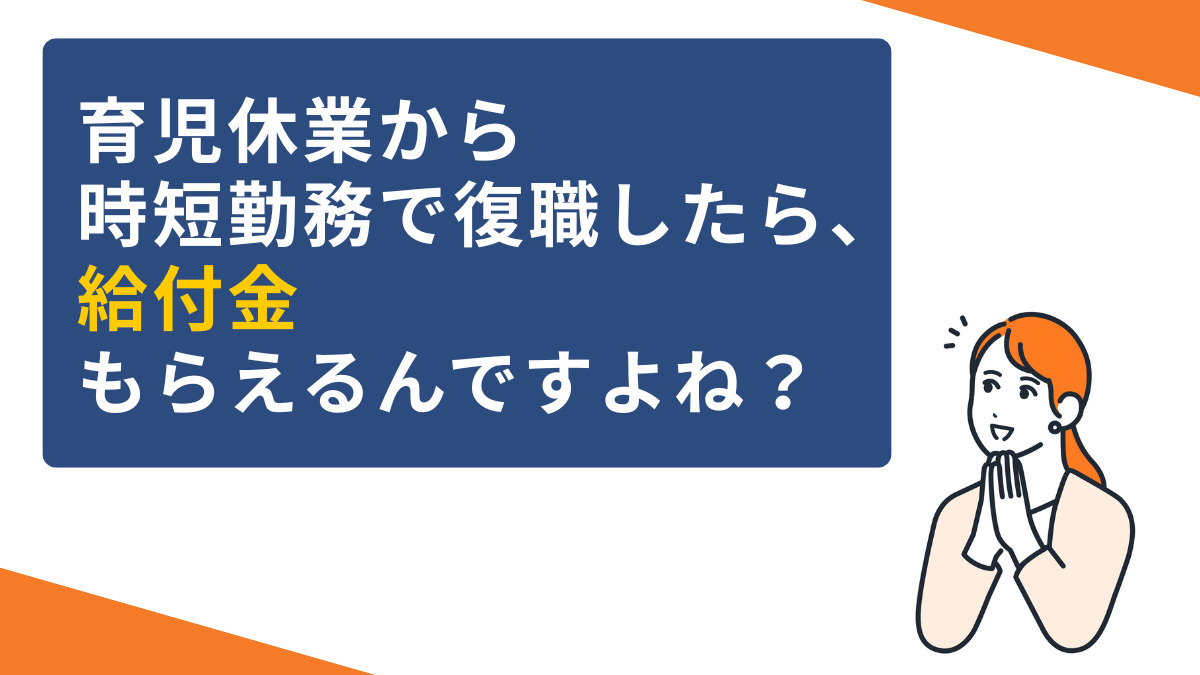 育児休業から時短勤務で復職したら、給付金もらえるんですよね？