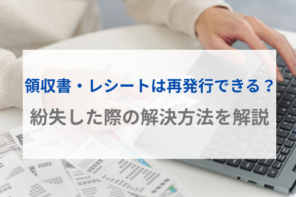 領収書・レシートは再発行できる？紛失した際の解決方法を解説