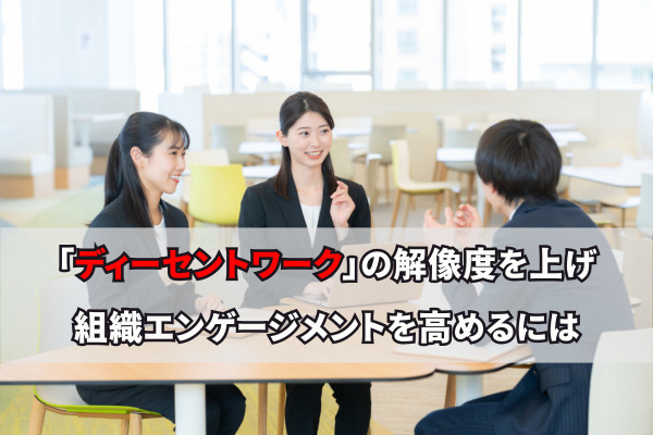 「ディーセントワーク」の解像度を上げ、組織エンゲージメントを高めるには