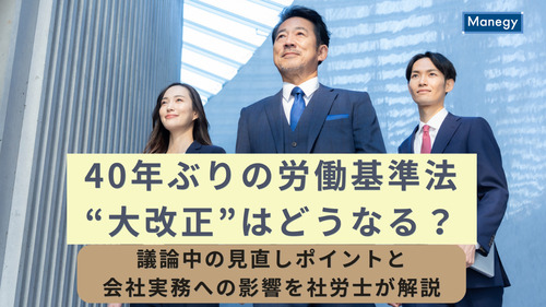 40年ぶりの労働基準法“大改正”はどうなる？議論中の見直しポイントと会社実務への影響を社労士が解説