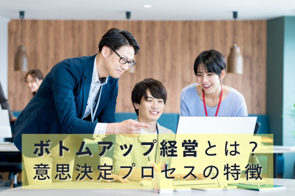 ボトムアップ経営とは？意思決定プロセスの特徴