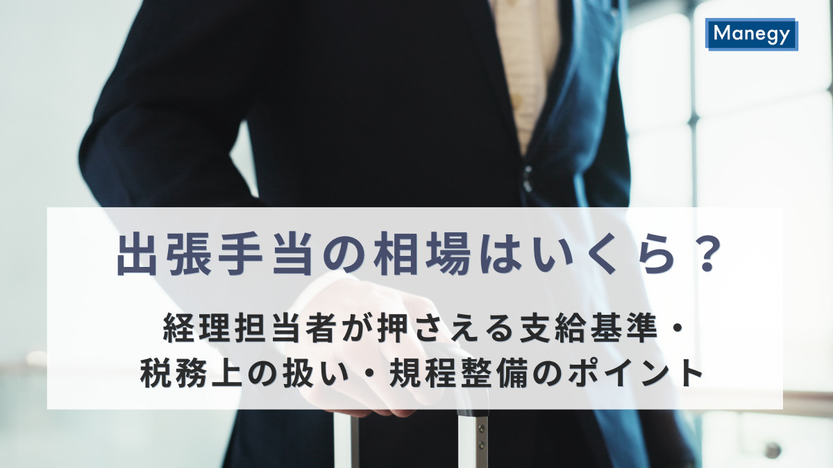 出張手当の相場はいくら？経理担当者が押さえる支給基準・税務上の扱い・規程整備のポイント