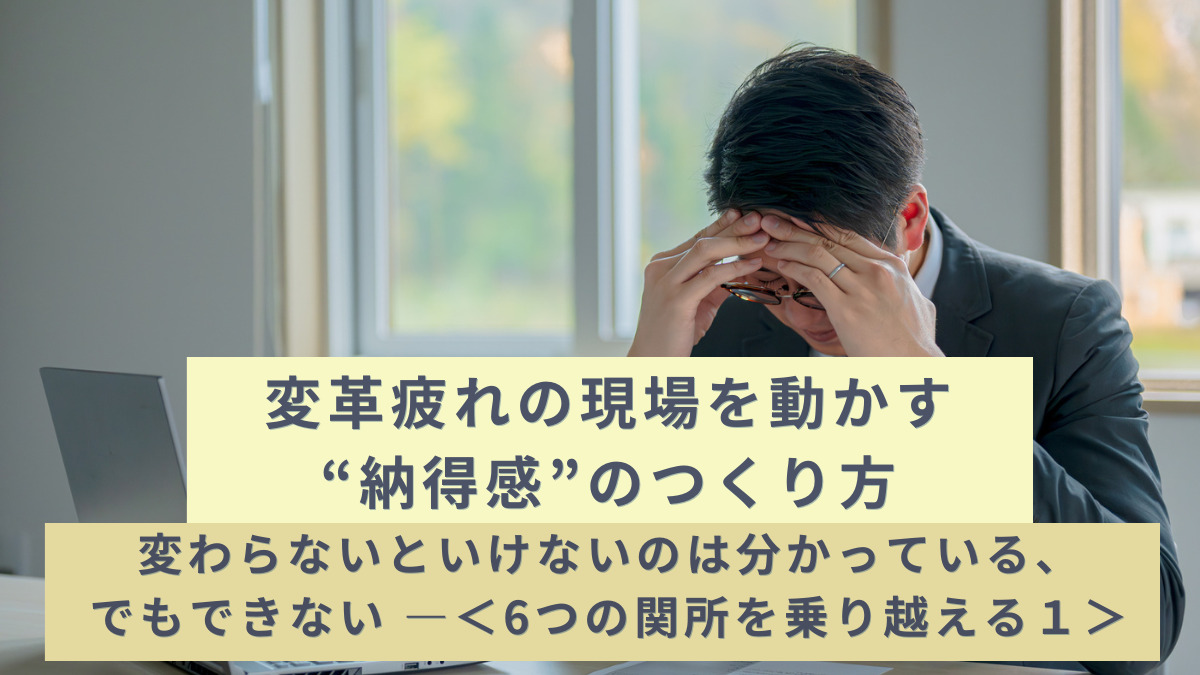 変革疲れの現場を動かす“納得感”のつくり方 ― 変わらないといけないのは分かっている、でもできない ―＜6つの関所を乗り越える１＞