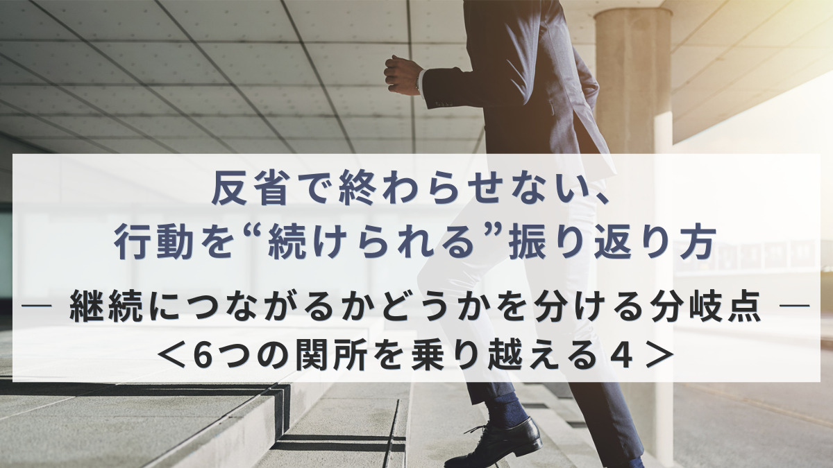 反省で終わらせない、行動を“続けられる”振り返り方 ― 継続につながるかどうかを分ける分岐点 ―＜6つの関所を乗り越える４＞