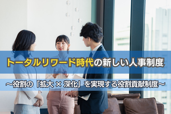 トータルリワード時代の新しい人事制度　～役割の「拡大 × 深化」を実現する役割貢献制度～