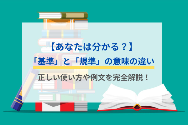 【あなたは分かる？】「基準」と「規準」の意味の違い｜正しい使い方や例文を完全解説！