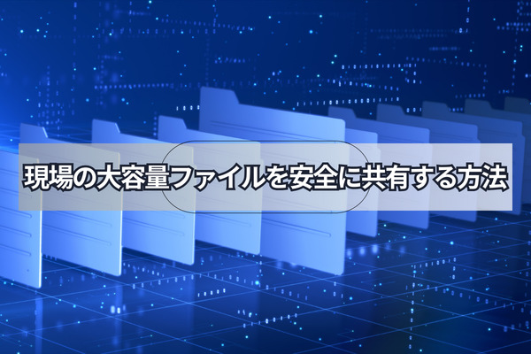 現場の大容量ファイルを安全に共有する方法
