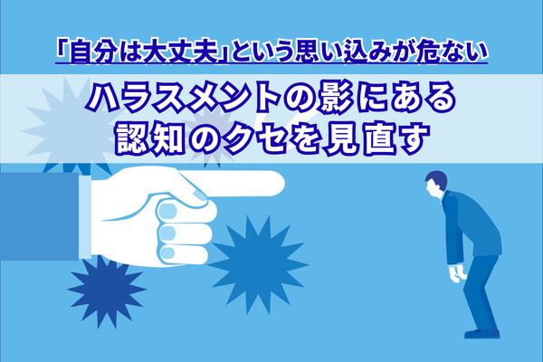 「自分は大丈夫」という思い込みが危ない ─ ハラスメントの影にある認知のクセを見直す