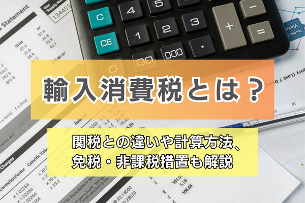 輸入消費税とは？関税との違いや計算方法、免税・非課税措置も解説