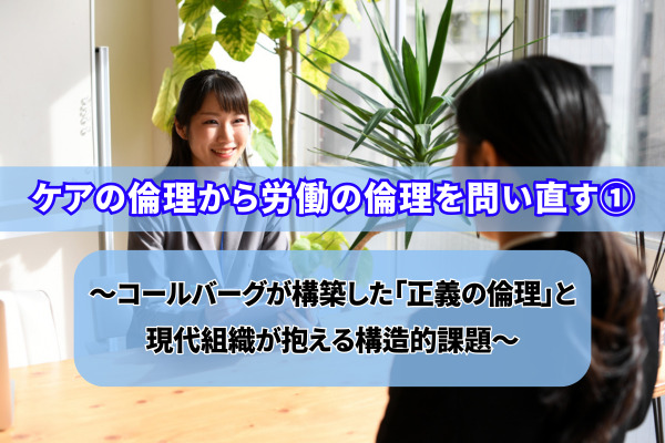 ケアの倫理から労働の倫理を問い直す①～コールバーグが構築した「正義の倫理」と現代組織が抱える構造的課題～