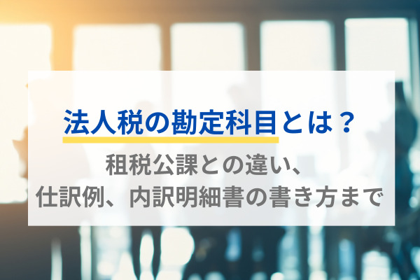 法人税の勘定科目とは？｜租税公課との違い・仕訳例・内訳明細書の書き方まで