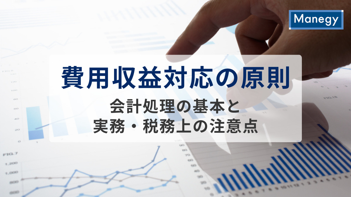 費用収益対応の原則とは？会計処理の基本と実務・税務上の注意点をわかりやすく解説