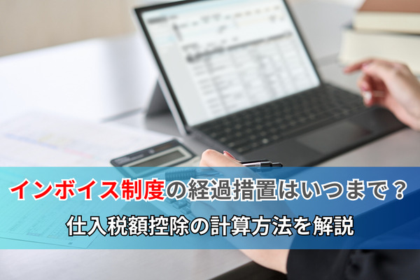 インボイス制度の経過措置はいつまで？仕入税額控除の計算方法を解説