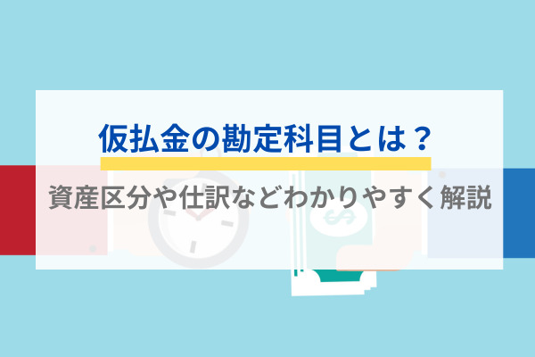 仮払金の勘定科目とは？資産区分や仕訳などわかりやすく解説
